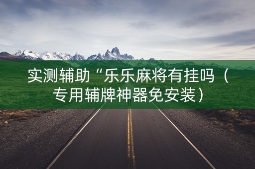 实测辅助“乐乐麻将有挂吗（专用辅牌神器免安装）