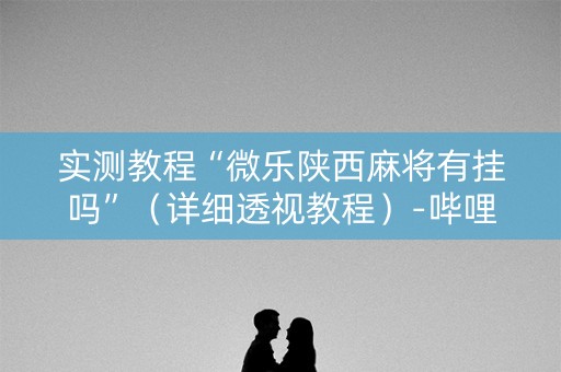 实测教程“微乐陕西麻将有挂吗”（详细透视教程）-哔哩哔哩