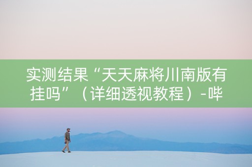 实测结果“天天麻将川南版有挂吗”（详细透视教程）-哔哩哔哩