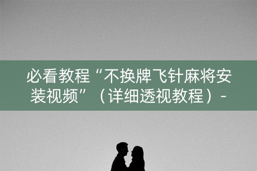 必看教程“不换牌飞针麻将安装视频”（详细透视教程）-哔哩哔哩