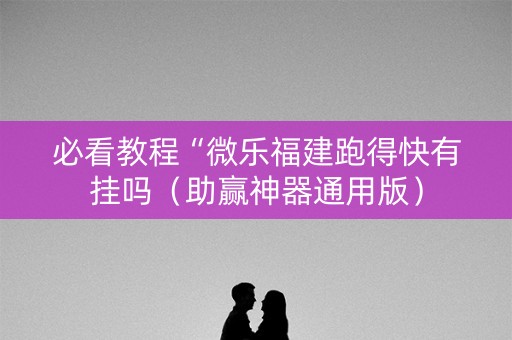 必看教程“微乐福建跑得快有挂吗（助赢神器通用版）