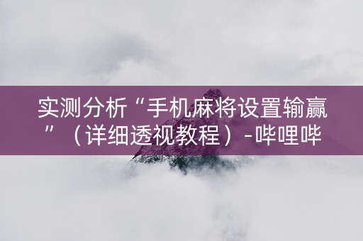 实测分析“手机麻将设置输赢”（详细透视教程）-哔哩哔哩