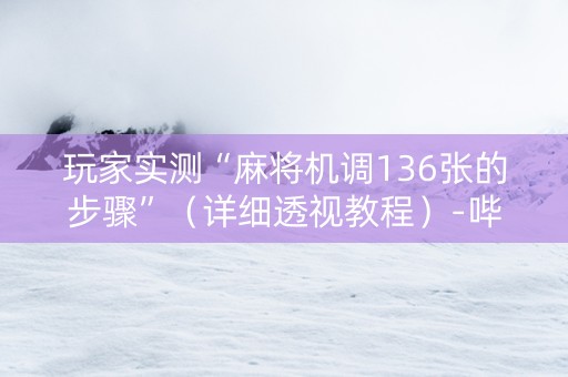 玩家实测“麻将机调136张的步骤”（详细透视教程）-哔哩哔哩