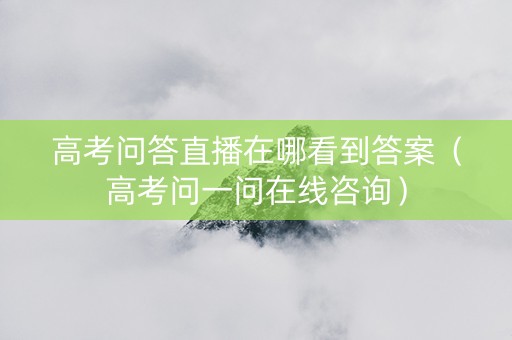 高考问答直播在哪看到答案（高考问一问在线咨询）