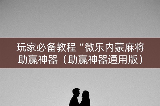 玩家必备教程“微乐内蒙麻将助赢神器（助赢神器通用版）
