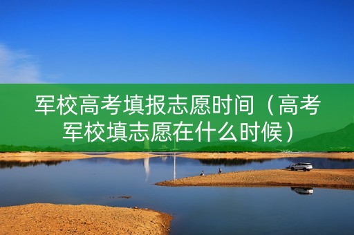军校高考填报志愿时间（高考军校填志愿在什么时候）