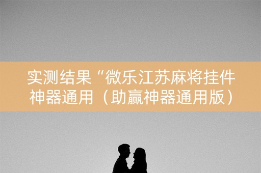 实测结果“微乐江苏麻将挂件神器通用（助赢神器通用版）