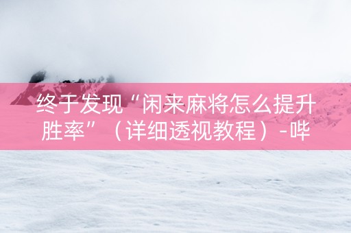 终于发现“闲来麻将怎么提升胜率”（详细透视教程）-哔哩哔哩