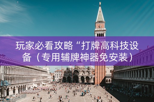 玩家必看攻略“打牌高科技设备（专用辅牌神器免安装）