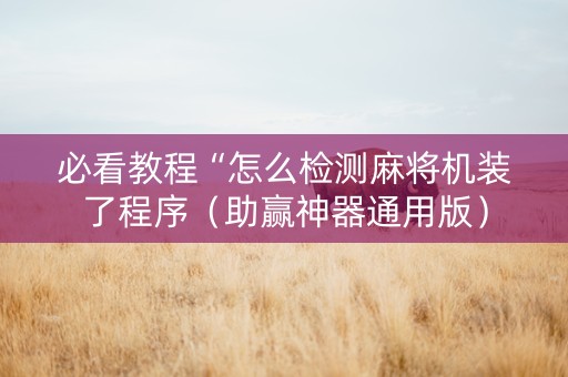 必看教程“怎么检测麻将机装了程序（助赢神器通用版）