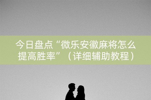 今日盘点“微乐安徽麻将怎么提高胜率”（详细辅助教程）-哔哩哔哩