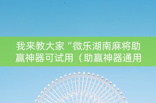 我来教大家“微乐湖南麻将助赢神器可试用（助赢神器通用版）