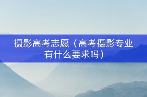 摄影高考志愿（高考摄影专业有什么要求吗）