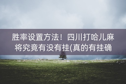 胜率设置方法！四川打哈儿麻将究竟有没有挂(真的有挂确实有挂)
