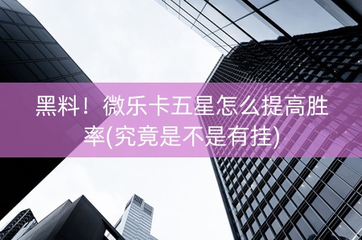 黑料！微乐卡五星怎么提高胜率(究竟是不是有挂)