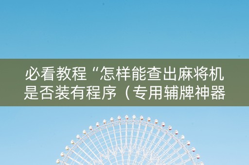 必看教程“怎样能查出麻将机是否装有程序（专用辅牌神器免安装）