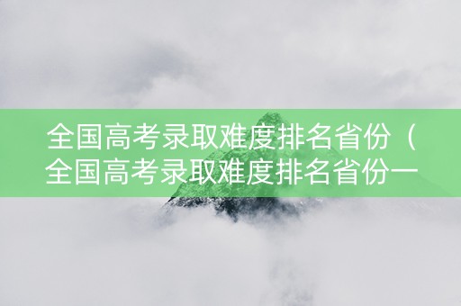 全国高考录取难度排名省份（全国高考录取难度排名省份一览表）