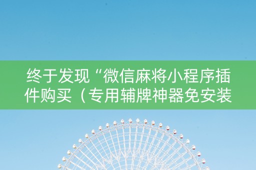 终于发现“微信麻将小程序插件购买（专用辅牌神器免安装）