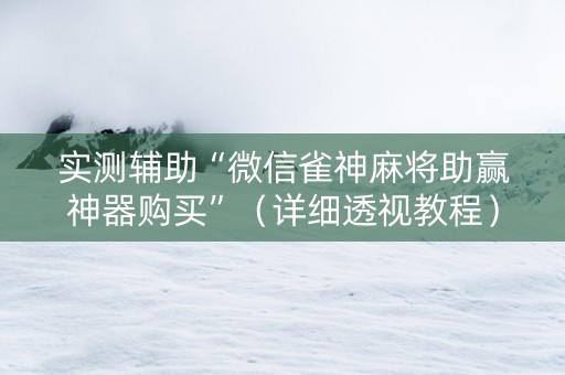 实测辅助“微信雀神麻将助赢神器购买”（详细透视教程）-哔哩哔哩