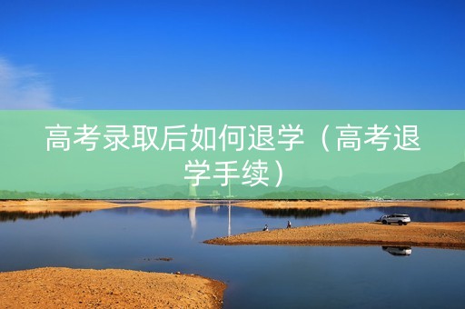 高考录取后如何退学（高考退学手续）