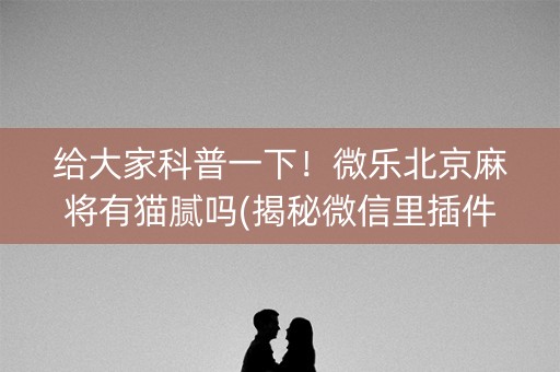 给大家科普一下！微乐北京麻将有猫腻吗(揭秘微信里插件下载)