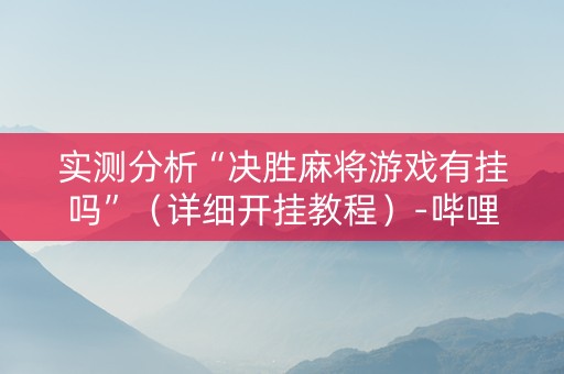 实测分析“决胜麻将游戏有挂吗”（详细开挂教程）-哔哩哔哩