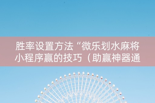 胜率设置方法“微乐划水麻将小程序赢的技巧（助赢神器通用版）