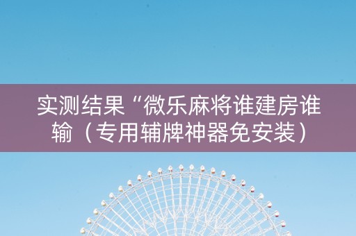 实测结果“微乐麻将谁建房谁输（专用辅牌神器免安装）