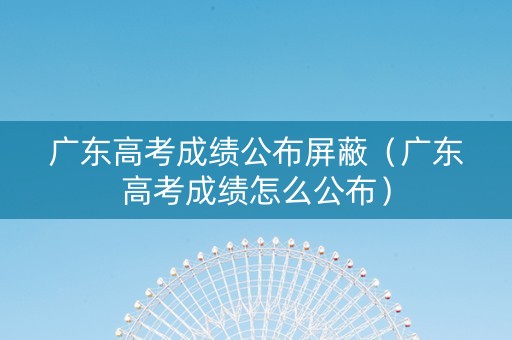 广东高考成绩公布屏蔽（广东高考成绩怎么公布）