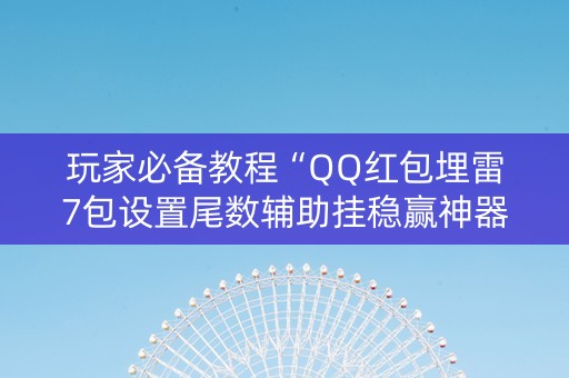 玩家必备教程“QQ红包埋雷7包设置尾数辅助挂稳赢神器”（详细透视教程）-哔哩哔哩