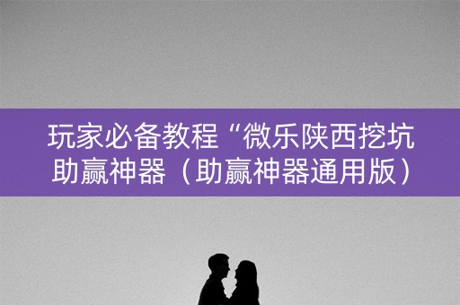 玩家必备教程“微乐陕西挖坑助赢神器（助赢神器通用版）
