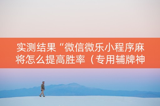 实测结果“微信微乐小程序麻将怎么提高胜率（专用辅牌神器免安装）