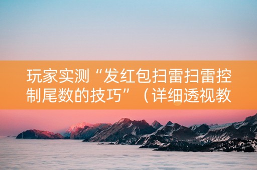 玩家实测“发红包扫雷扫雷控制尾数的技巧”（详细透视教程）-哔哩哔哩