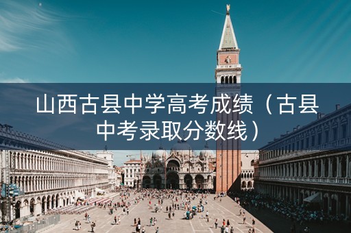 山西古县中学高考成绩（古县中考录取分数线）