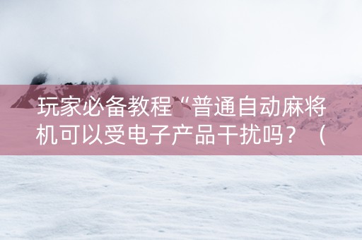 玩家必备教程“普通自动麻将机可以受电子产品干扰吗？（专用辅牌神器免安装）