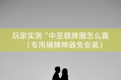 玩家实测“中至赣牌圈怎么赢（专用辅牌神器免安装）