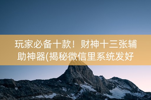 玩家必备十款！财神十三张辅助神器(揭秘微信里系统发好牌)