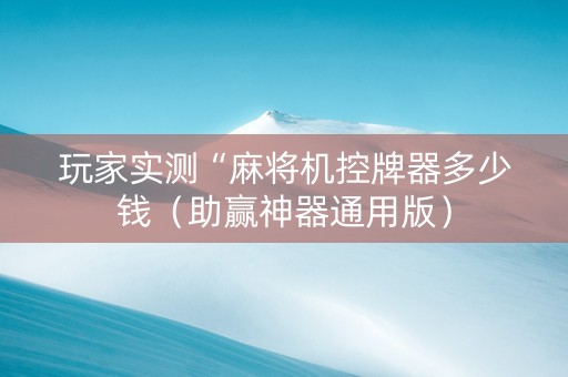 玩家实测“麻将机控牌器多少钱（助赢神器通用版）