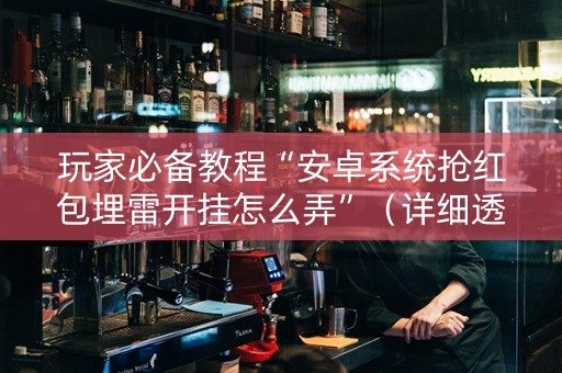 玩家必备教程“安卓系统抢红包埋雷开挂怎么弄”（详细透视教程）-哔哩哔哩