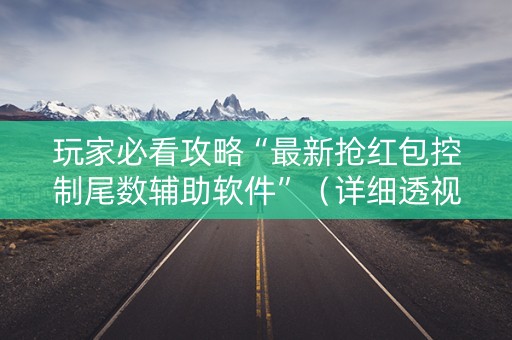 玩家必看攻略“最新抢红包控制尾数辅助软件”（详细透视教程）-哔哩哔哩