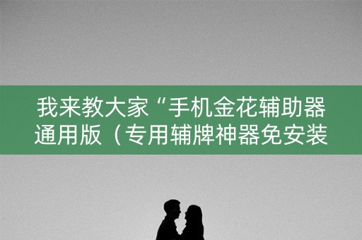我来教大家“手机金花辅助器通用版（专用辅牌神器免安装）