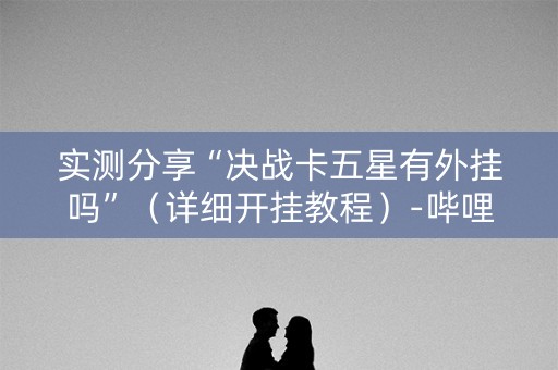 实测分享“决战卡五星有外挂吗”（详细开挂教程）-哔哩哔哩
