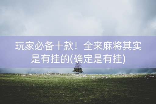 玩家必备十款！全来麻将其实是有挂的(确定是有挂)