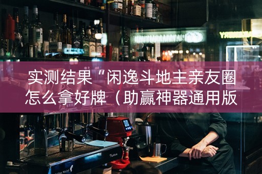 实测结果“闲逸斗地主亲友圈怎么拿好牌（助赢神器通用版）
