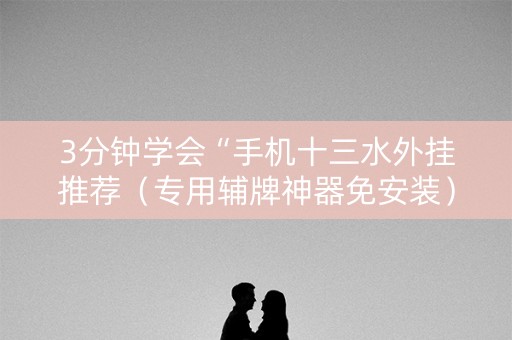 3分钟学会“手机十三水外挂推荐（专用辅牌神器免安装）