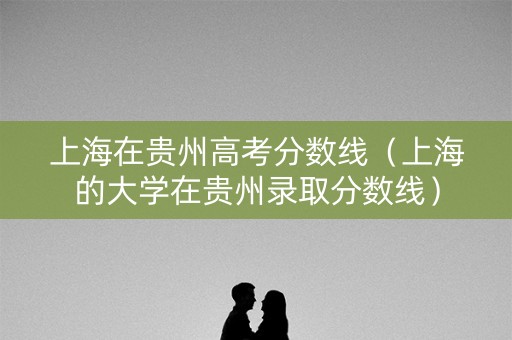 上海在贵州高考分数线（上海的大学在贵州录取分数线）