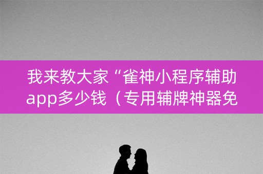 我来教大家“雀神小程序辅助app多少钱（专用辅牌神器免安装）