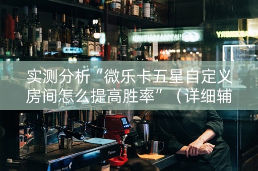 实测分析“微乐卡五星自定义房间怎么提高胜率”（详细辅助教程）-哔哩哔哩