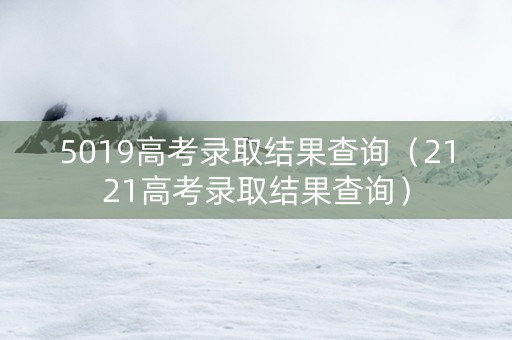 5019高考录取结果查询（2121高考录取结果查询）