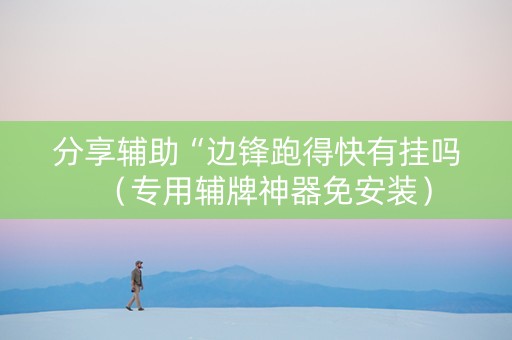 分享辅助“边锋跑得快有挂吗（专用辅牌神器免安装）
